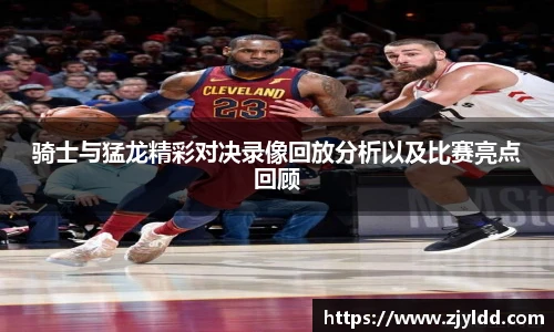 骑士与猛龙精彩对决录像回放分析以及比赛亮点回顾