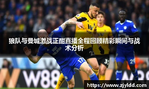 狼队与曼城激战正酣直播全程回顾精彩瞬间与战术分析