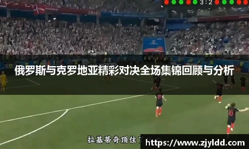 俄罗斯与克罗地亚精彩对决全场集锦回顾与分析